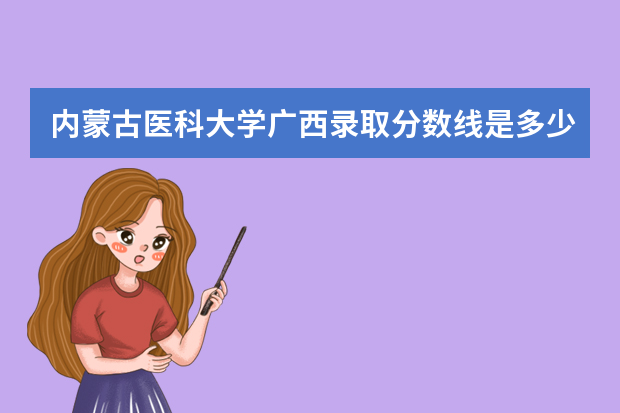 内蒙古医科大学广西录取分数线是多少 内蒙古医科大学广西招生人数多少